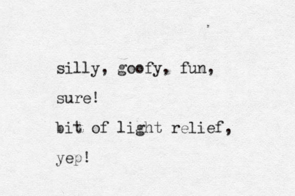 silly, goofy, fun, sure! bit of light relief, yep!