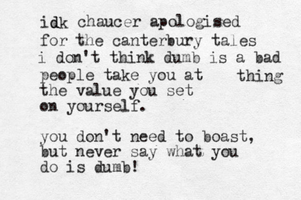 people take you at the value you set on yourself. you don't need to boast, but never say what you do is dumb! idk d d chaucer apologised for the canterbury tales i don't think dumb is a bad thing 