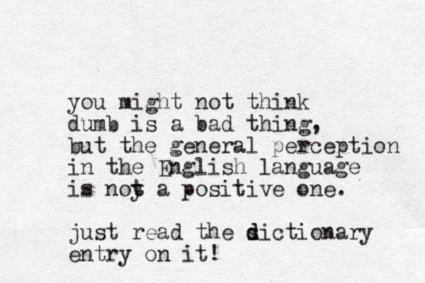 you might not think dumb is a bad thing, but the general perception in the English language is noy a t t positive one. just read the s d dictionary entry on it!