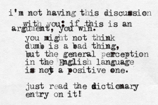 you might not think dumb is a bad thing, but the general perception in the English language is noy a t t positive one. just read the s d dictionary entry on it! i'm not having this discussion with you: if this is an argument, you win. 
