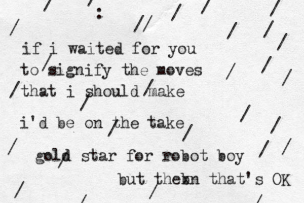 if i waited for you to signify the moves that i should make i'd be on the take gold star for robot boy but theb xn that's OK //////////://////////////////// d 