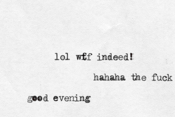 lol wf tf indeed! hahaha the fuck good evening