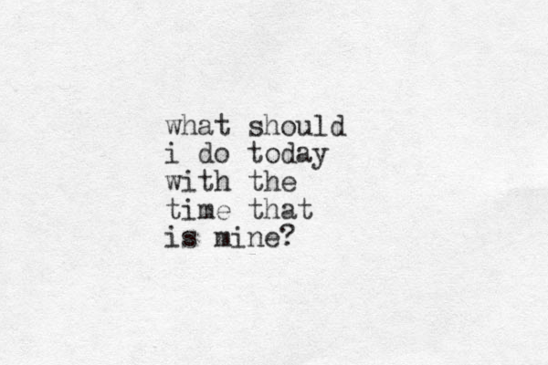 what should i do today with the time that is mine?