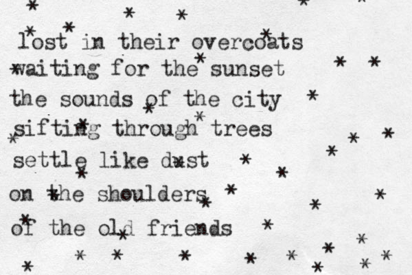lost in their overcoats waiting for the sunset the sounds of the city sifting through trees settle like dust on the shoulders of the old friends ***************** ***************** **********