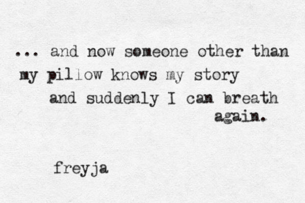 ... and now someone other than my pillow knows my story and suddenly I can breath again. freyja