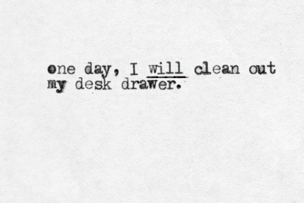 one day, I will ____ clean out my desk drawer.