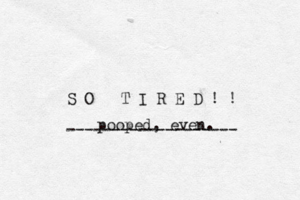 S O T I R E D ! ! ------------------- pooped, even. 
