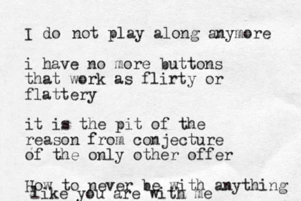 I do i have no more buttons that work as flirty or flattery not play along anymore it is the pit of the reason from conjecture of the only other offer How to never be with anything like you are with me 