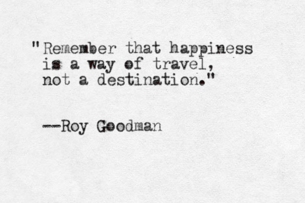 Remember that happiness is a way of travel, not a destination." --Roy Goodman " 