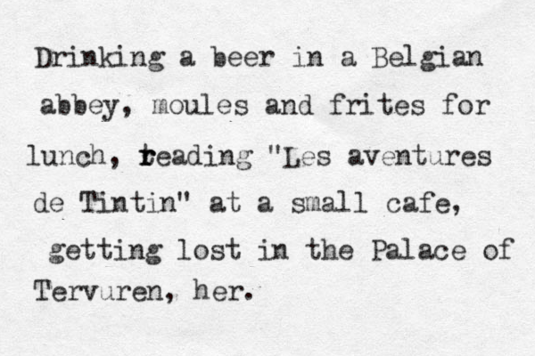 Drinking a beer in a Belgian abbey, moules and frites for lunch, tea r r r ding "Les aventures de Tintin" at a small caf e, getting lost in the Palace of Tervuren, her.