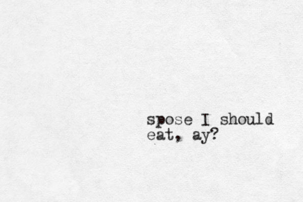 spose I should eat, ay? 
