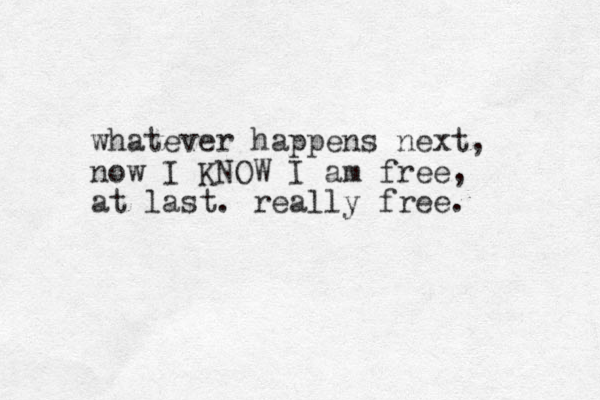 whatever happens next, now I KNOW I am free, at last. really free. 