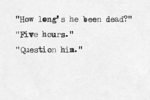 "How long's he been dead?" "Five hours." "Question him." 