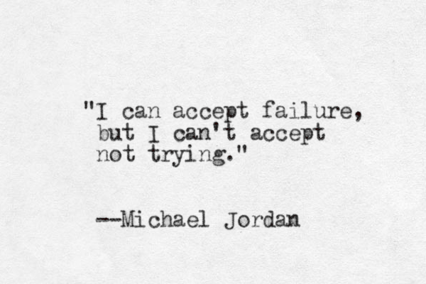 "I can accept failure, but I can't accept not trying." --Michael Jordan 