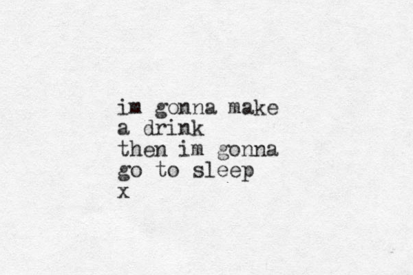 im gonna make a drink then im gonna go to sleep x