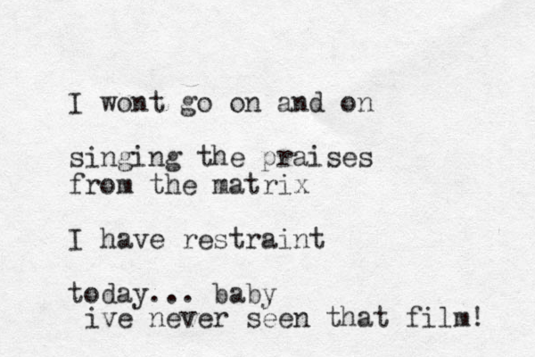 I wont go on and on singing the praises from the matrix I have restraint today... baby ive never seen that film! 