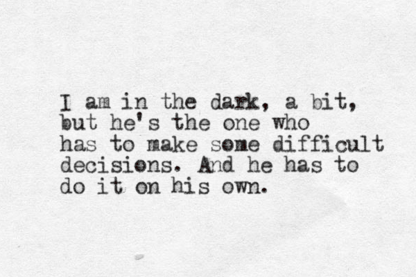I am in the dark, a bit, but he's the one who has to make some difficult decisions. And he has to do it on his own. 