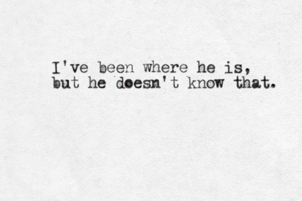 I've been where he is, but he doesn't know that. 