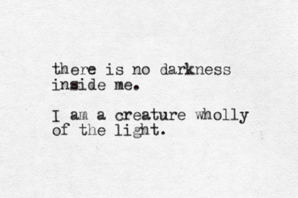 there is no darkness inside me. I am a creature wholly of the light.