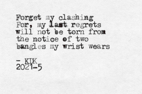 Forget my clashing For, my last regrets will not be torn from the notice of two bangles my wrist wears - KDK 2021-5
