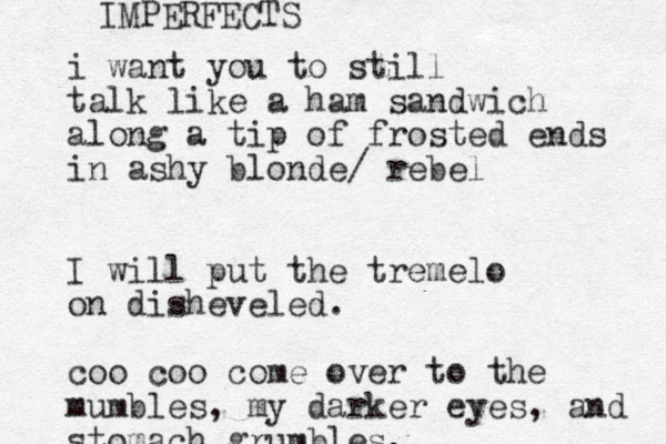 i want you to still talk like a ham sandwich along a tip of frosted ends in ashy blonde/ rebel I will put the tremelo on disheveled. coo coo come over to the mumbles, my darker eyes, and stomach grumbles. IMPERFECTS