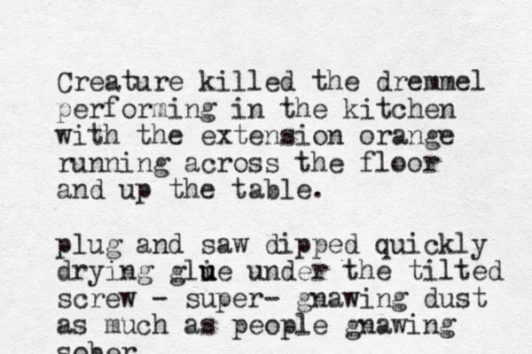 Creature killed the dremmel performing in the kitchen with the extension orange running across the floor and up the table. plug and saw dipped quickly drying gli u u ue under the tilted screw - super- gnawing dust as much as people gnawing sober