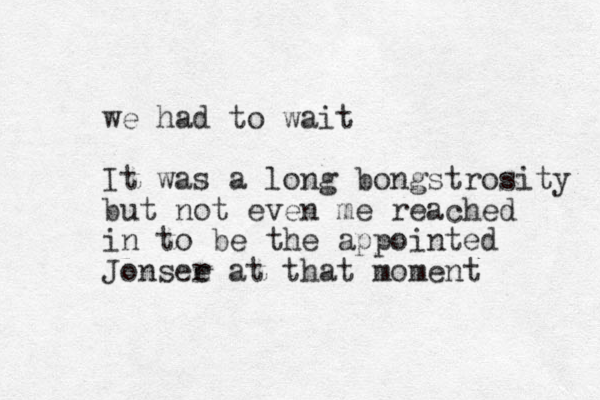 we had to wait It was a long bongstrosity but not even me reached in to be the appointed Jonsee r at that moment