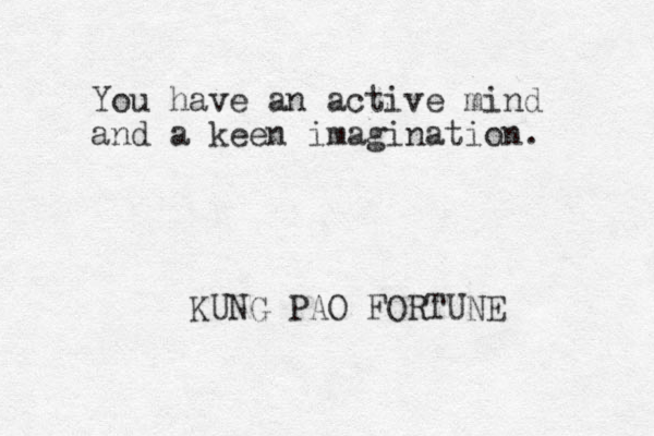 You have an active mind and a keen imagination. KUNG PAO FORTUNE 