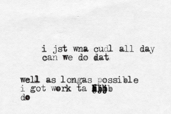 i jst wna cudl all day can we do dat well as longas possible i got work ta f d kjj llh jjj bbbb do