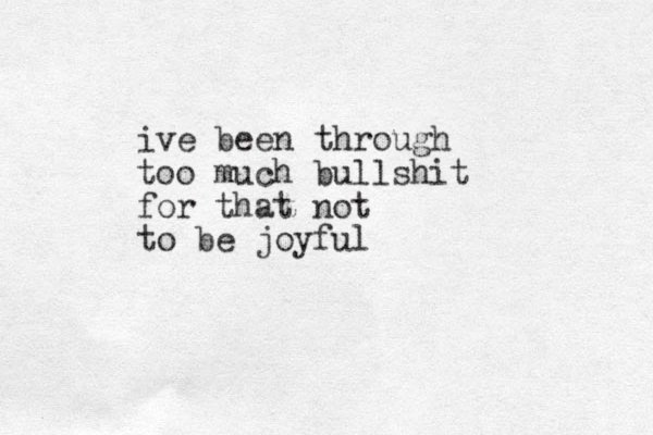 ive been through too much bullshit for that not to be joyful