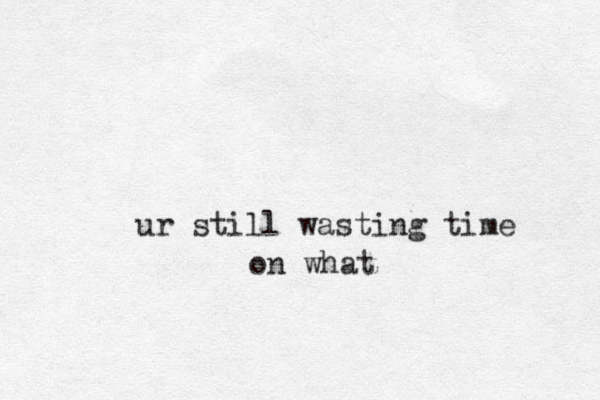ur still wasting time on what