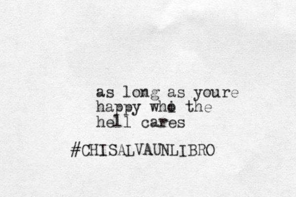 #CHISALVAUNLIBRO as long as youre happy whi the o hell cares