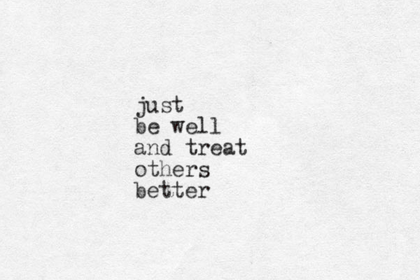 just be well and treat others better