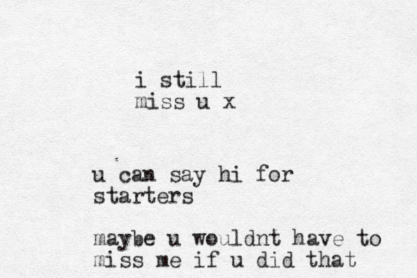 i still miss u x u can say hi for starters maybe u wouldnt have to miss me if u did that