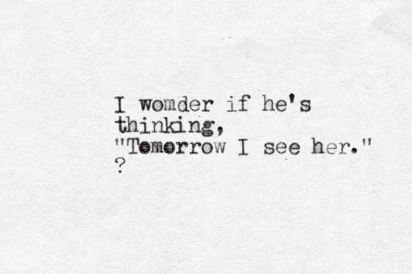 I womder if he's thinking, "Tomorrow I see her." ? 