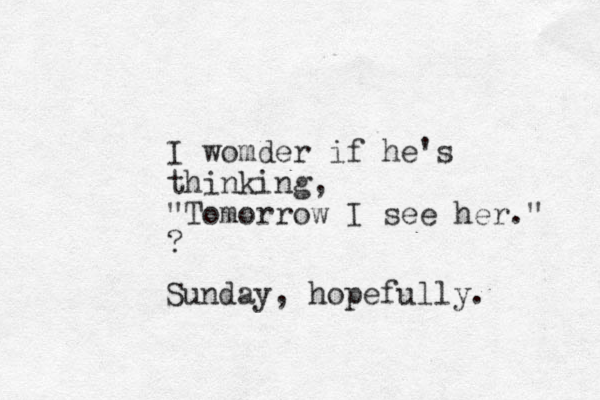 I womder if he's thinking, "Tomorrow I see her." ? Sunday, hopefully.