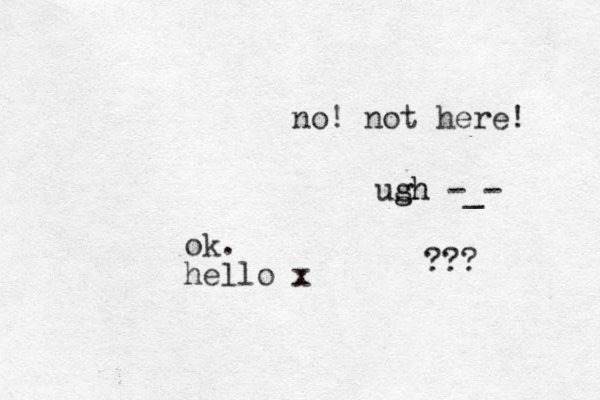 ok. hello x no! not here! ush g gh -_- ???
