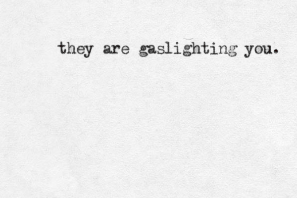 they are gaslighti ng you. 