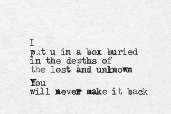 put u in a box buried in the depths of the lost and unlnown k I You will never make it back 