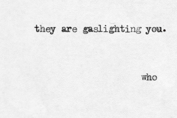 they are gaslighti ng you. who 