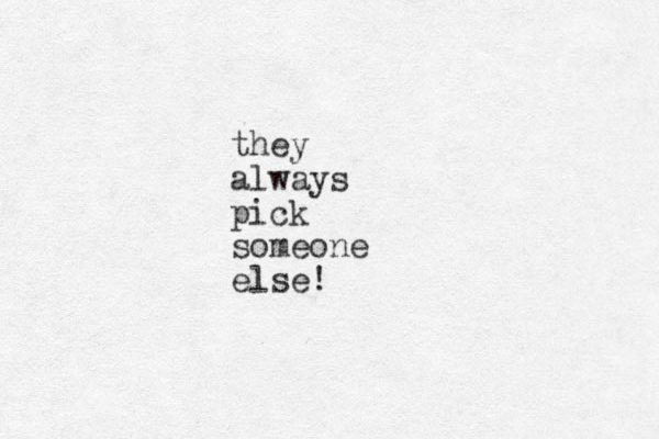 they always pick someone else!