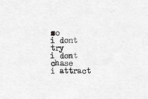 so i dont try i dont chase i attract