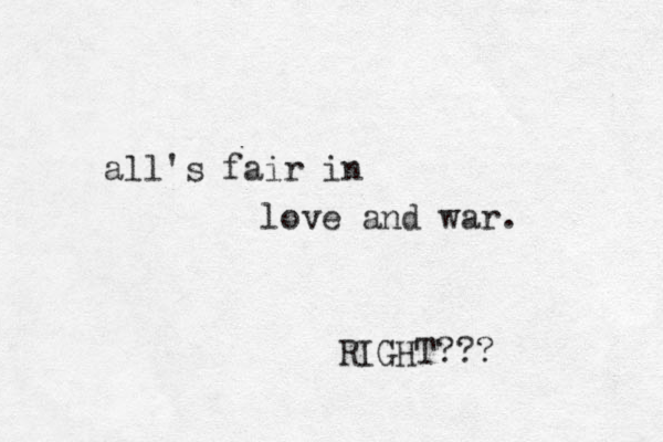 all's fair in love and war. RIGHT??? 