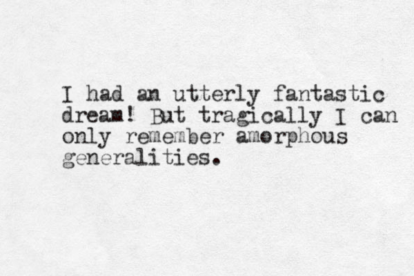 I had an utterly fantastic dream! But tragically I can only remember amorphous generalities.