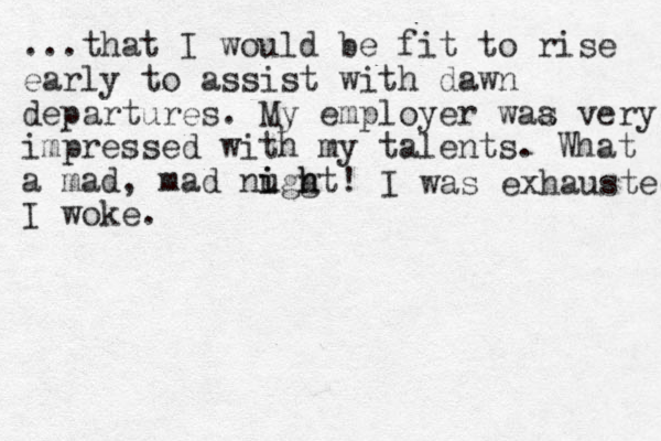 ...that I would be fit to rise early to assist with dawn departures. My employer waa s very impressed with my talents. What a mad, mad nuggt i i h h ! I woke. I was exhausted 