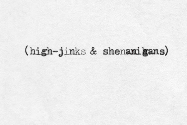 (high-jinks & shenanih gans) 