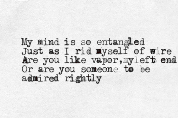 My mind is so entangled Just as I rid myself of e wire Are you like vapor my , lefr t end Or are you some one to be admired rightly 