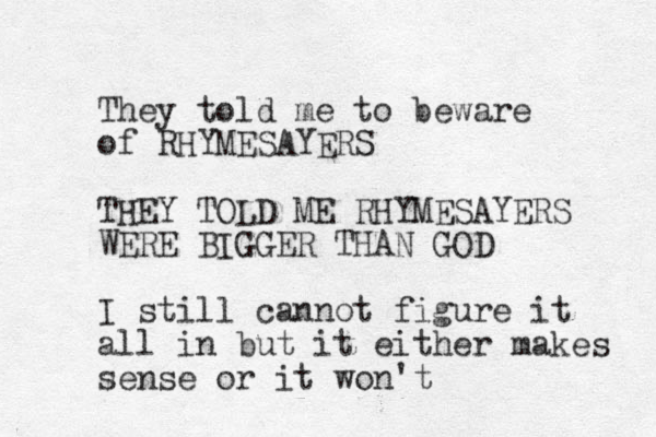 They told me to beware of RHYMESAYERS THEY TOLD ME RHYMESAYERS WERE BIGGER THAN GOD I still cannot figure it all in but it either makes sense or it won't