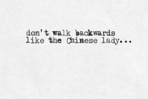 don't walk backwards like the Chinese lady... 
