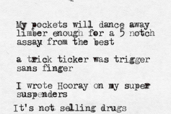 My pockets will dance away limber enough for a 5 notch assau y y from the best a trick ticker was trigger sans finger I wrote Hooray on my super suspenders It's not selling drugs